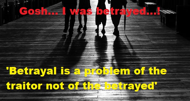 Betrayal is a problem of the betrayer not of the sufferer.